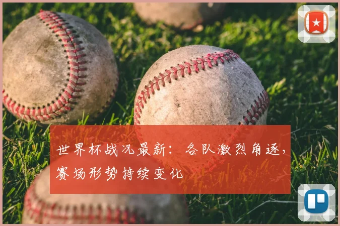 世界杯战况最新:各队激烈角逐,赛场形势持续变化