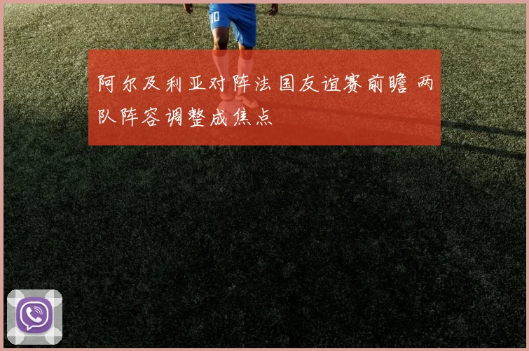 阿尔及利亚对阵法国友谊赛前瞻 两队阵容调整成焦点
