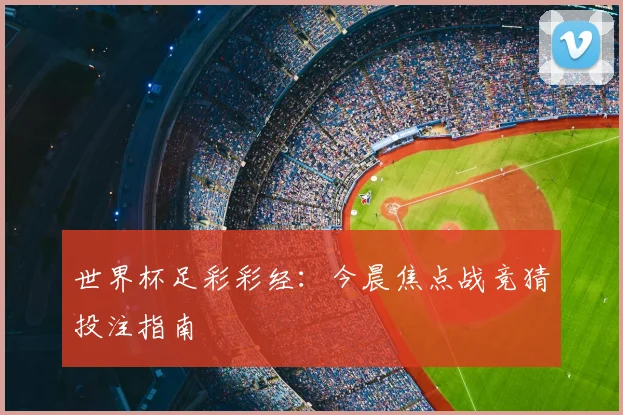 世界杯足彩彩经:今晨焦点战竞猜投注指南