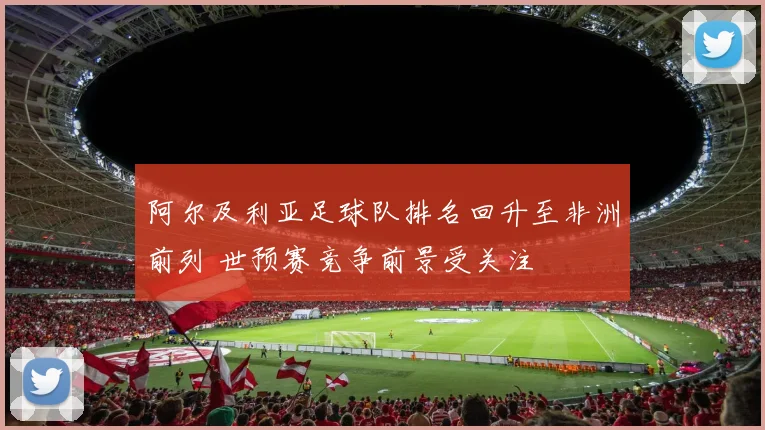 阿尔及利亚足球队排名回升至非洲前列 世预赛竞争前景受关注