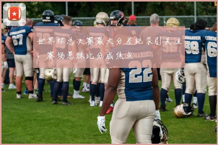 世界杯总决赛最大分差纪录引关注，赛场悬殊比分成焦点