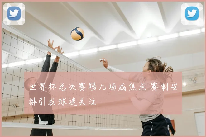 世界杯总决赛踢几场成焦点 赛制安排引发球迷关注