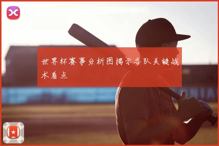 世界杯赛事分析图揭示各队关键战术看点