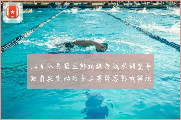 山东队男篮主帅轮换与战术调整导致首发变动对季后赛阵容影响解读
