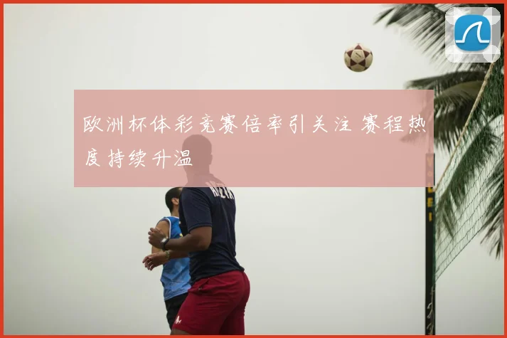 欧洲杯体彩竞赛倍率引关注 赛程热度持续升温