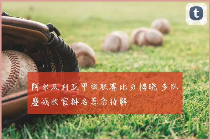 阿尔及利亚甲级联赛比分揭晓 多队鏖战收官排名悬念待解