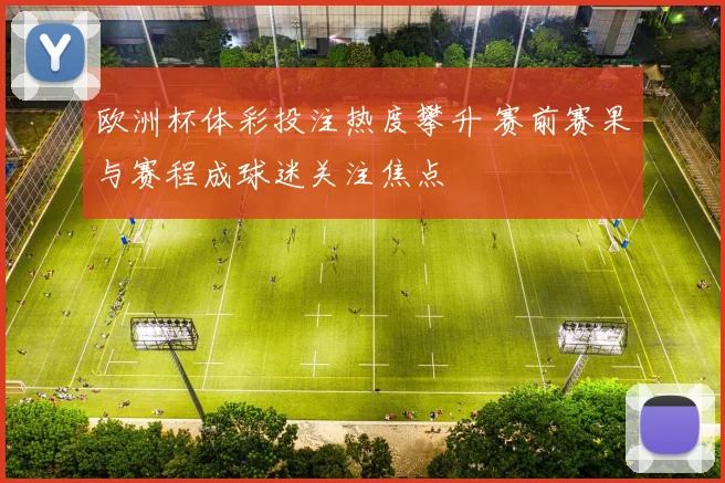 欧洲杯体彩投注热度攀升 赛前赛果与赛程成球迷关注焦点