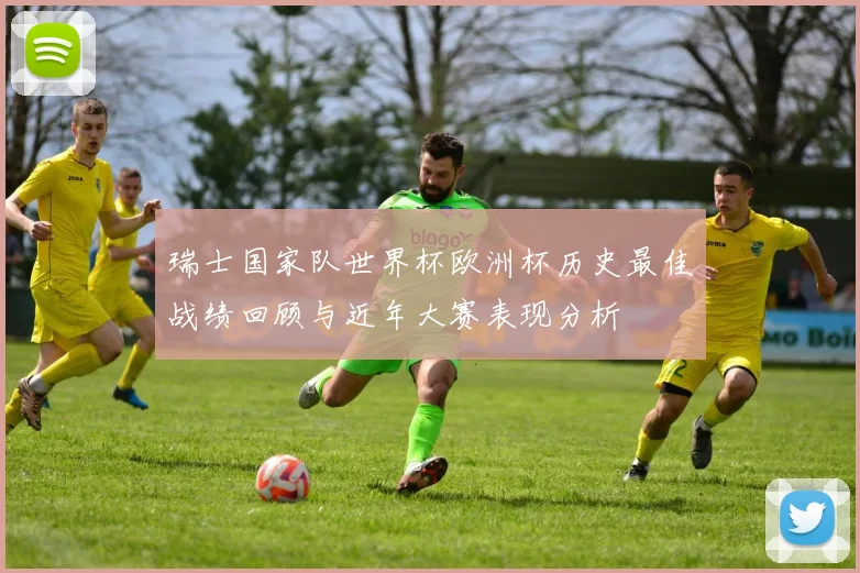 瑞士国家队世界杯欧洲杯历史最佳战绩回顾与近年大赛表现分析