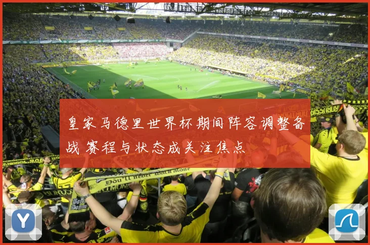 皇家马德里世界杯期间阵容调整备战 赛程与状态成关注焦点