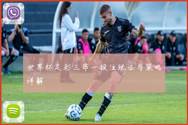 世界杯足彩三串一投注玩法与策略详解