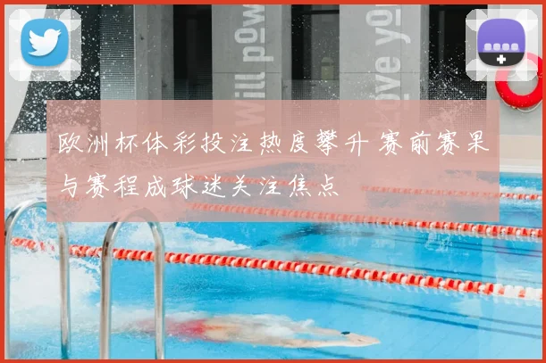欧洲杯体彩投注热度攀升 赛前赛果与赛程成球迷关注焦点