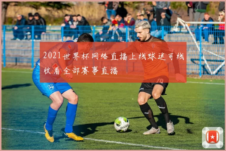2021世界杯网络直播上线球迷可线收看全部赛事直播