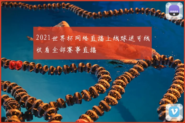2021世界杯网络直播上线球迷可线收看全部赛事直播