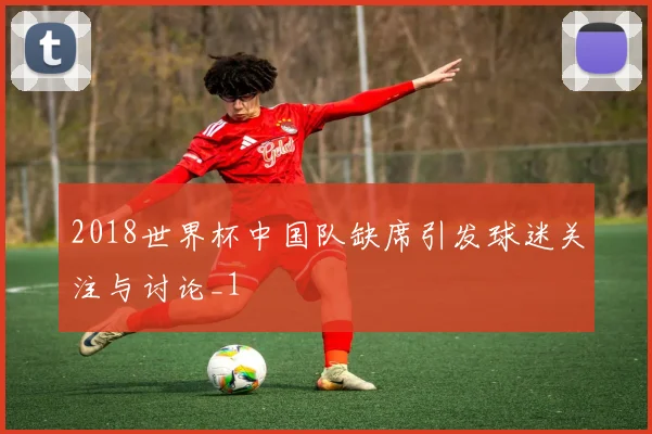 2018世界杯中国队缺席引发球迷关注与讨论_1