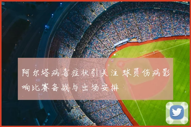 阿尔塔病毒症状引关注 球员伤病影响比赛备战与出场安排