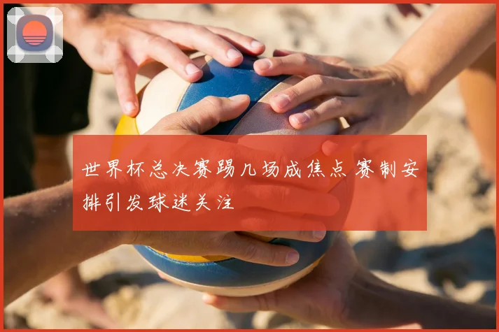 世界杯总决赛踢几场成焦点 赛制安排引发球迷关注
