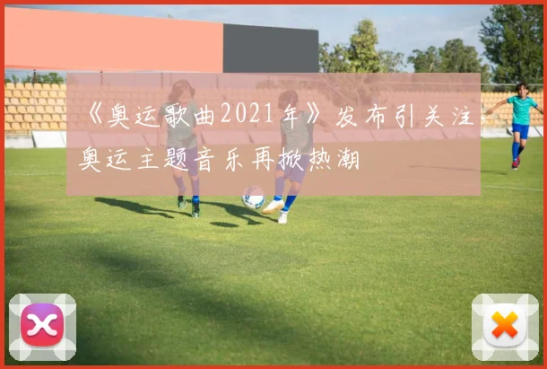 《奥运歌曲2021年》发布引关注,奥运主题音乐再掀热潮