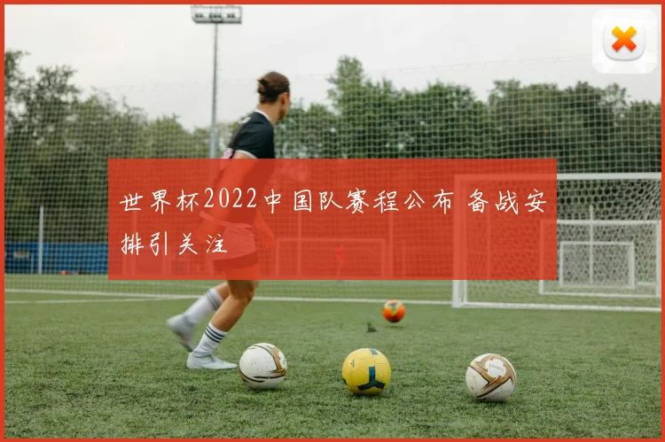 世界杯2022中国队赛程公布 备战安排引关注