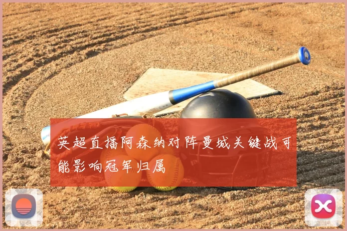 英超直播阿森纳对阵曼城关键战可能影响冠军归属
