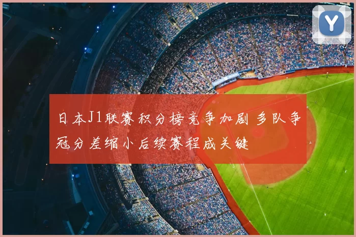 日本J1联赛积分榜竞争加剧 多队争冠分差缩小后续赛程成关键