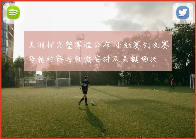 美洲杯完整赛程公布 小组赛到决赛每轮对阵与转播安排及关键场次