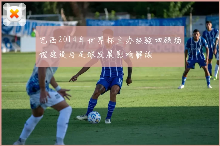 巴西2014年世界杯主办经验回顾场馆建设与足球发展影响解读