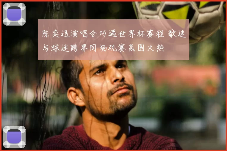 陈奕迅演唱会巧遇世界杯赛程 歌迷与球迷跨界同场观赛氛围火热