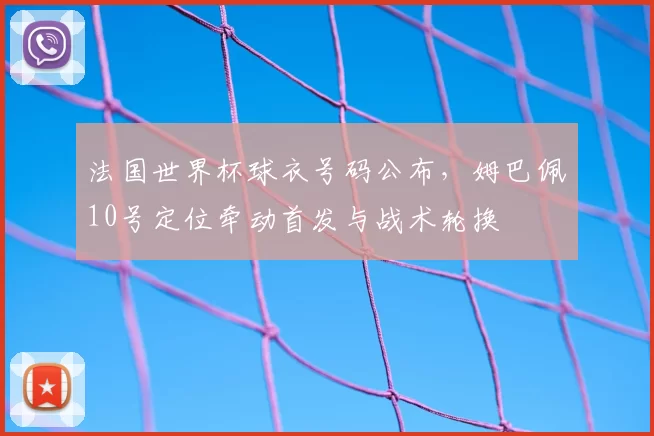 法国世界杯球衣号码公布,姆巴佩10号定位牵动首发与战术轮换