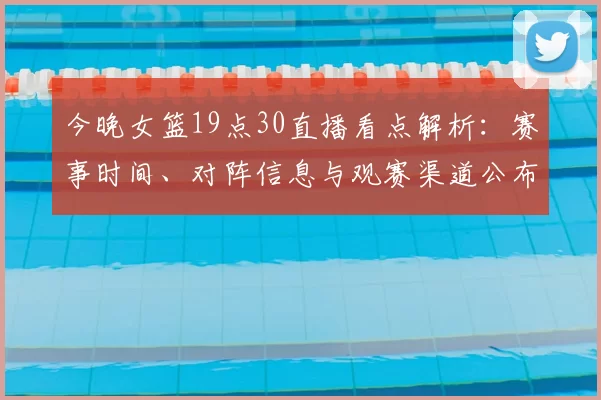 今晚女篮19点30直播看点解析：赛事时间、对阵信息与观赛渠道公布