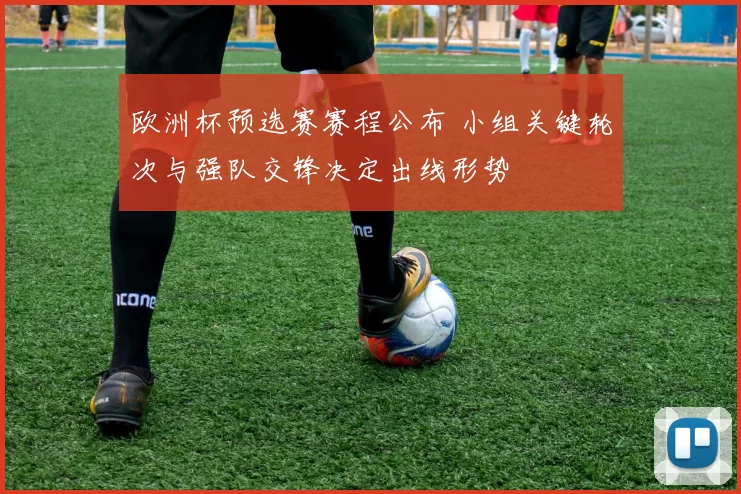 欧洲杯预选赛赛程公布 小组关键轮次与强队交锋决定出线形势