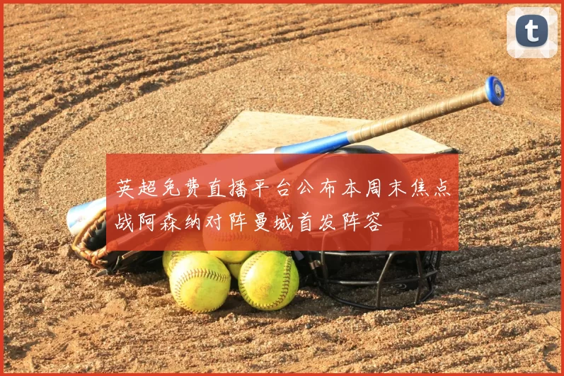 英超免费直播平台公布本周末焦点战阿森纳对阵曼城首发阵容