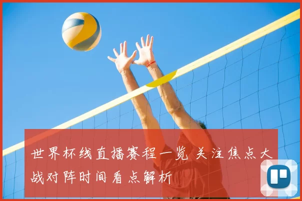 世界杯线直播赛程一览 关注焦点大战对阵时间看点解析