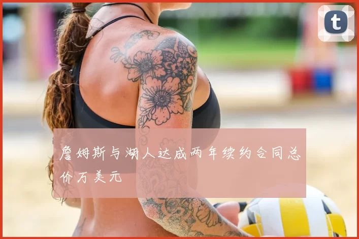 詹姆斯与湖人达成两年续约合同总价万美元