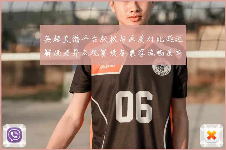 英超直播平台版权与画质对比延迟解说差异及观赛设备兼容流畅度评测