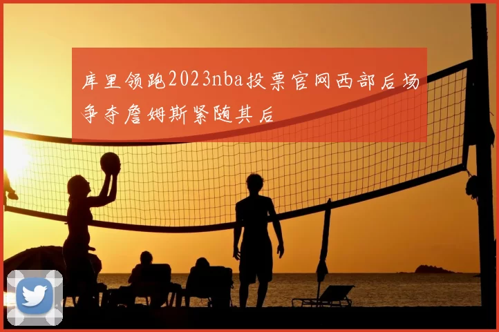 库里领跑2023nba投票官网西部后场争夺詹姆斯紧随其后