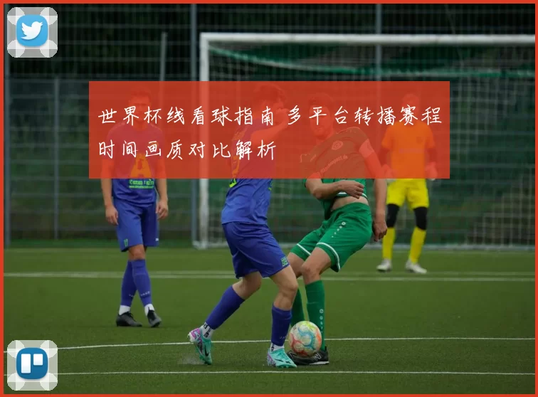 世界杯线看球指南 多平台转播赛程时间画质对比解析