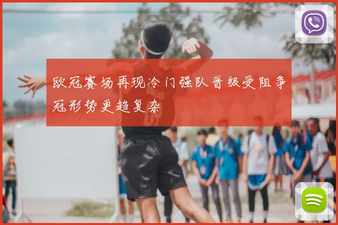 欧冠赛场再现冷门强队晋级受阻争冠形势更趋复杂