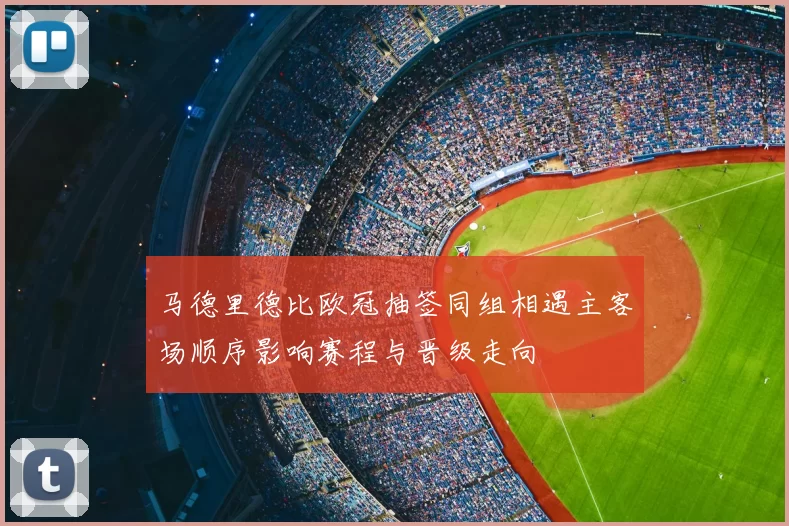 马德里德比欧冠抽签同组相遇主客场顺序影响赛程与晋级走向