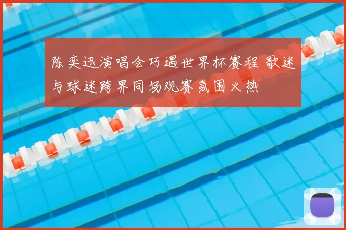 陈奕迅演唱会巧遇世界杯赛程 歌迷与球迷跨界同场观赛氛围火热