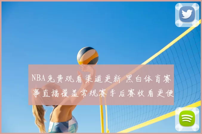 NBA免费观看渠道更新 黑白体育赛事直播覆盖常规赛季后赛收看更便捷