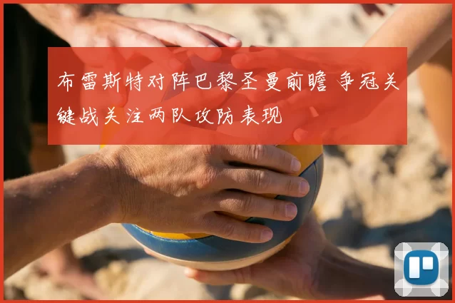 布雷斯特对阵巴黎圣曼前瞻 争冠关键战关注两队攻防表现