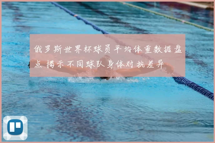 俄罗斯世界杯球员平均体重数据盘点 揭示不同球队身体对抗差异