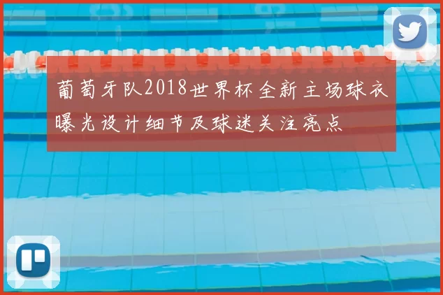 葡萄牙队2018世界杯全新主场球衣曝光设计细节及球迷关注亮点