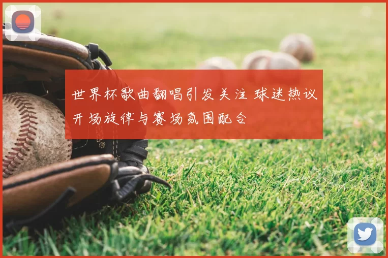 世界杯歌曲翻唱引发关注 球迷热议开场旋律与赛场氛围配合