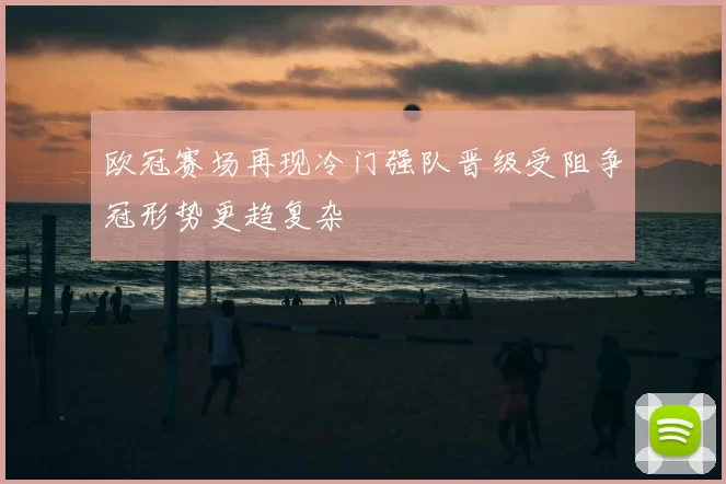 欧冠赛场再现冷门强队晋级受阻争冠形势更趋复杂
