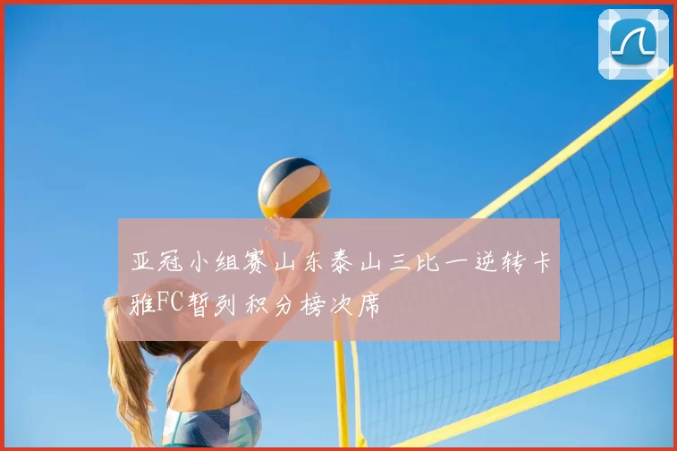 亚冠小组赛山东泰山三比一逆转卡雅FC暂列积分榜次席