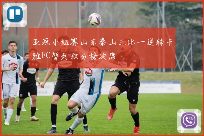 亚冠小组赛山东泰山三比一逆转卡雅FC暂列积分榜次席