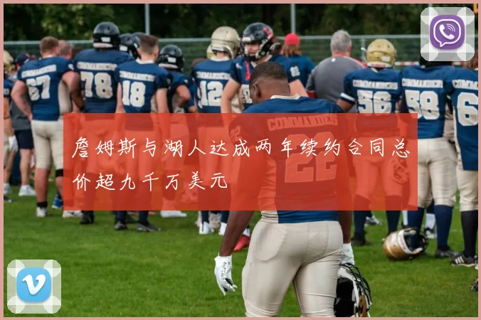 詹姆斯与湖人达成两年续约合同总价超九千万美元