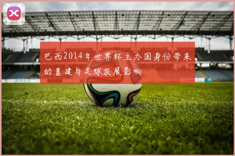巴西2014年世界杯主办国身份带来的基建与足球发展影响