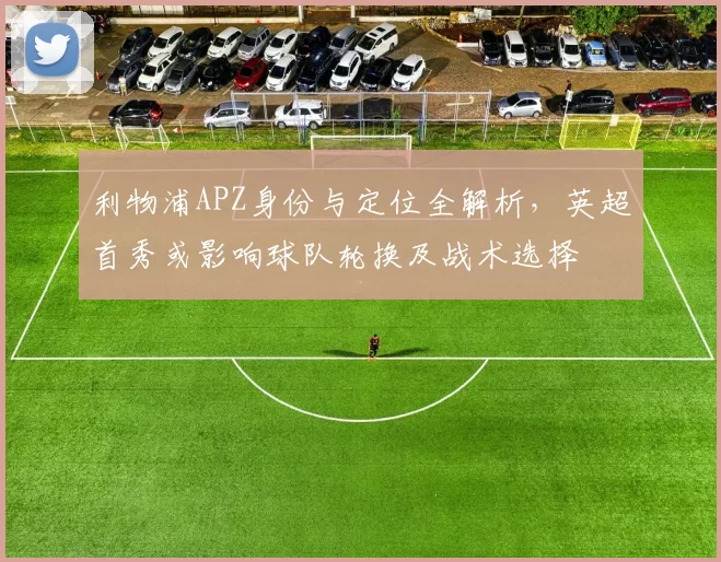 利物浦APZ身份与定位全解析,英超首秀或影响球队轮换及战术选择